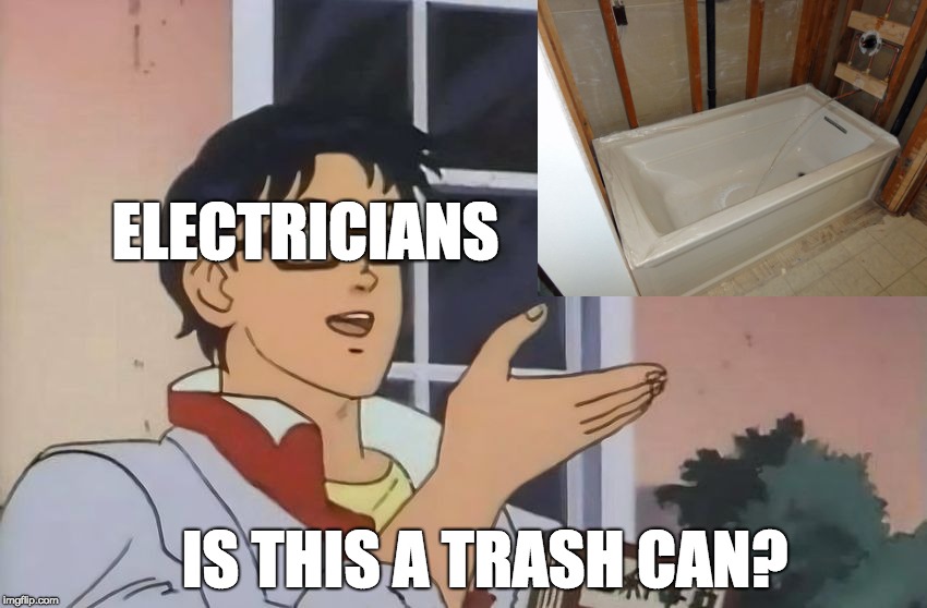 Plumbing Meme: Electricians, spotting a tub: Is this a trash can?